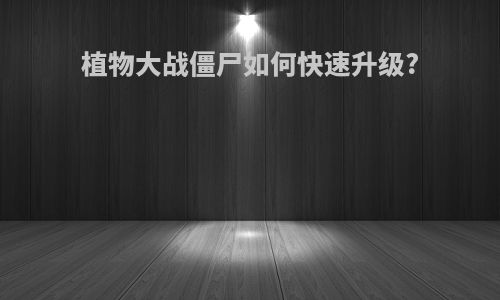 植物大战僵尸如何快速升级?