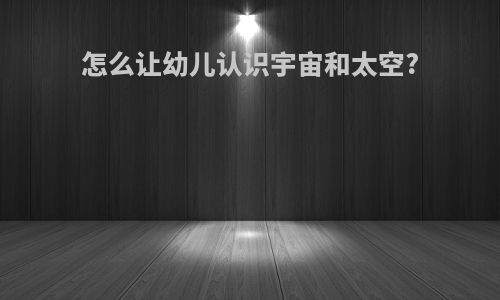 怎么让幼儿认识宇宙和太空?
