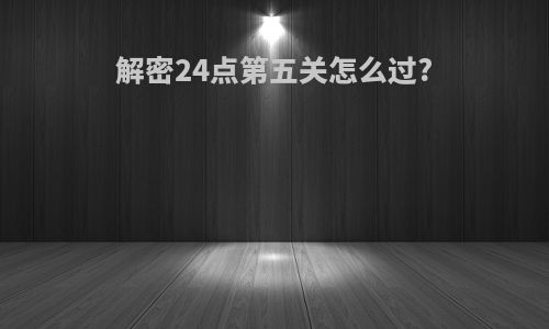 解密24点第五关怎么过?