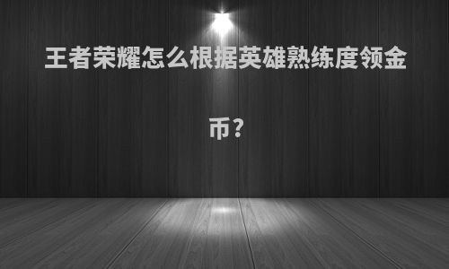 王者荣耀怎么根据英雄熟练度领金币?