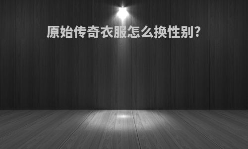 原始传奇衣服怎么换性别?
