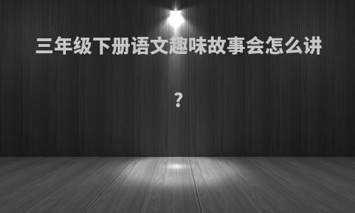 三年级下册语文趣味故事会怎么讲?