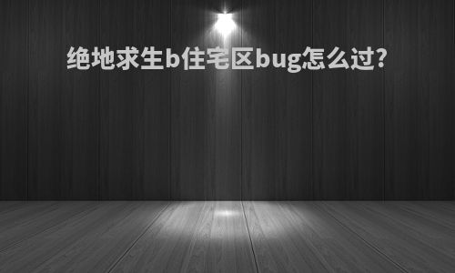 绝地求生b住宅区bug怎么过?