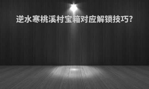 逆水寒桃溪村宝箱对应解锁技巧?