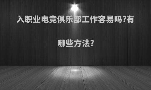 入职业电竞俱乐部工作容易吗?有哪些方法?