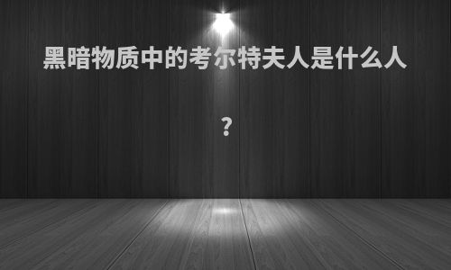 黑暗物质中的考尔特夫人是什么人?