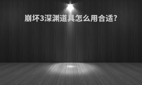 崩坏3深渊道具怎么用合适?
