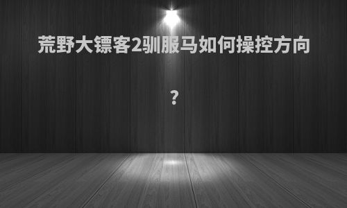 荒野大镖客2驯服马如何操控方向?