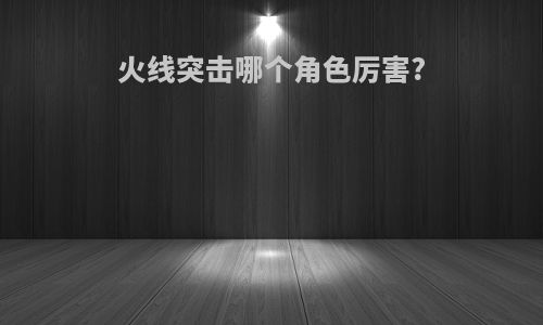 火线突击哪个角色厉害?