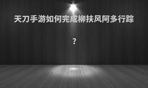 天刀手游如何完成柳扶风阿多行踪?