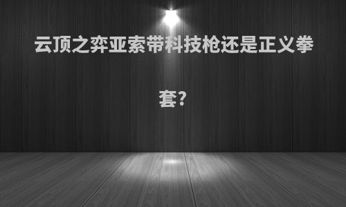云顶之弈亚索带科技枪还是正义拳套?