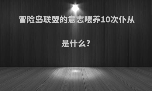 冒险岛联盟的意志喂养10次仆从是什么?