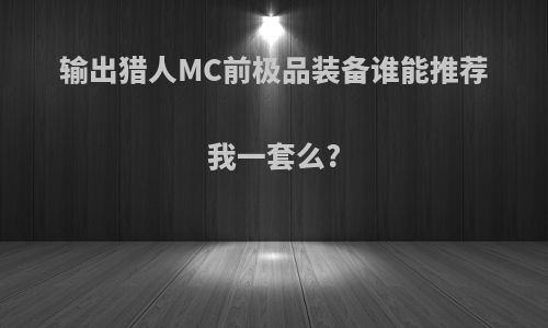 输出猎人MC前极品装备谁能推荐我一套么?