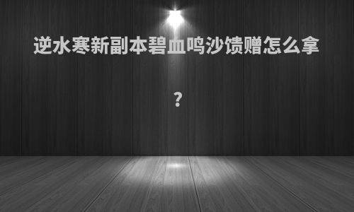 逆水寒新副本碧血鸣沙馈赠怎么拿?