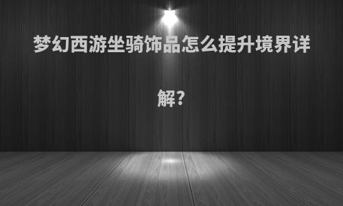 梦幻西游坐骑饰品怎么提升境界详解?