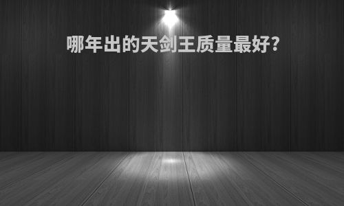 哪年出的天剑王质量最好?