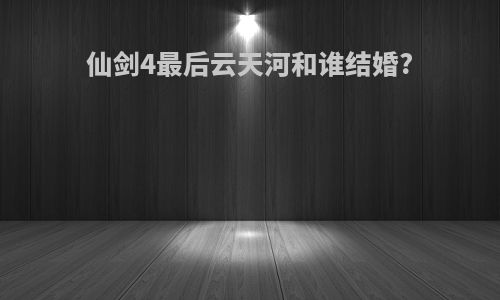 仙剑4最后云天河和谁结婚?