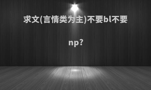 求文(言情类为主)不要bl不要np?