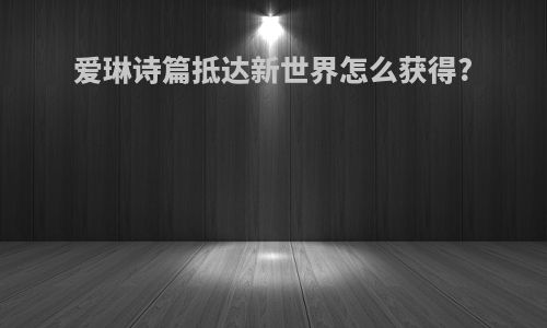 爱琳诗篇抵达新世界怎么获得?