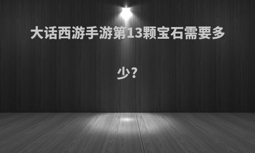 大话西游手游第13颗宝石需要多少?