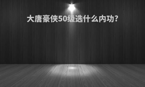 大唐豪侠50级选什么内功?