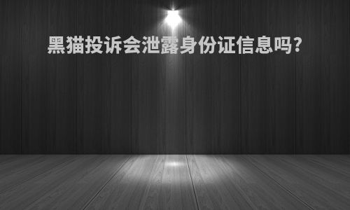 黑猫投诉会泄露身份证信息吗?