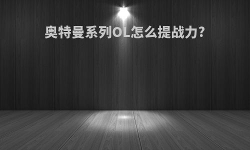 奥特曼系列OL怎么提战力?