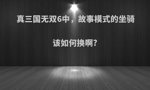 真三国无双6中，故事模式的坐骑该如何换啊?