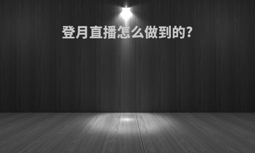 登月直播怎么做到的?