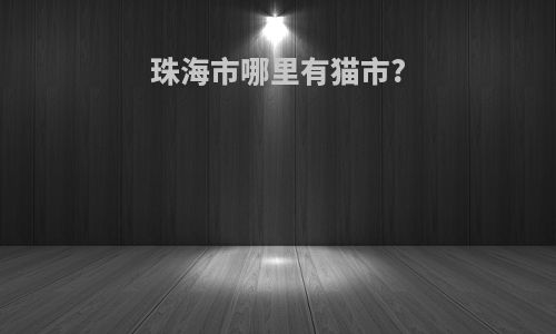 珠海市哪里有猫市?