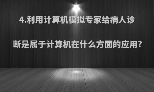 4.利用计算机模拟专家给病人诊断是属于计算机在什么方面的应用?