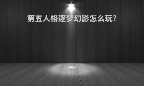 第五人格逐梦幻影怎么玩?