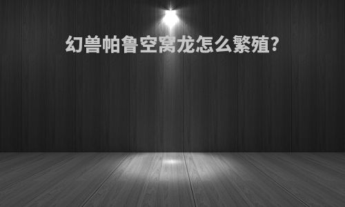幻兽帕鲁空窝龙怎么繁殖?