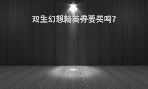 双生幻想精英券要买吗?