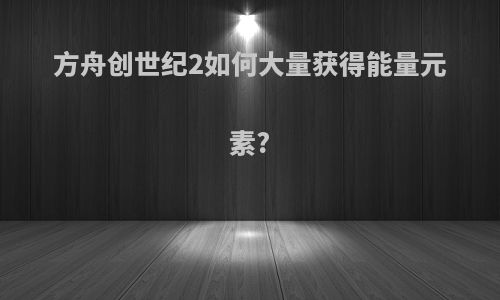 方舟创世纪2如何大量获得能量元素?
