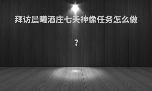 拜访晨曦酒庄七天神像任务怎么做?