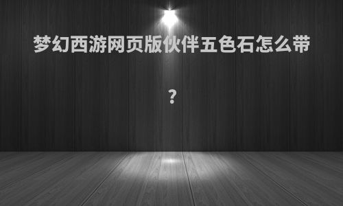 梦幻西游网页版伙伴五色石怎么带?