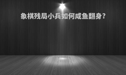 象棋残局小兵如何咸鱼翻身?
