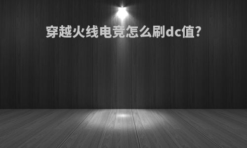 穿越火线电竞怎么刷dc值?