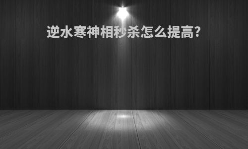 逆水寒神相秒杀怎么提高?