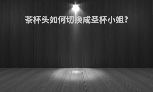 茶杯头如何切换成圣杯小姐?