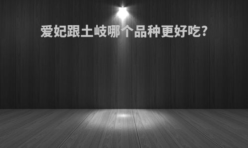 爱妃跟土岐哪个品种更好吃?