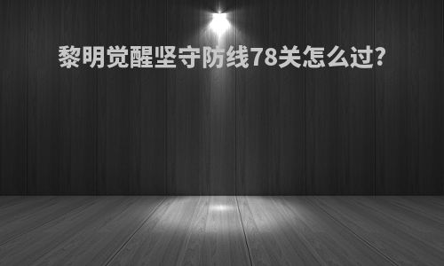 黎明觉醒坚守防线78关怎么过?