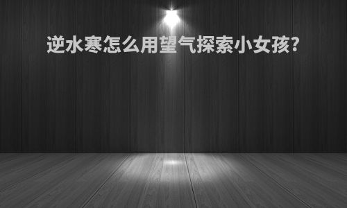 逆水寒怎么用望气探索小女孩?