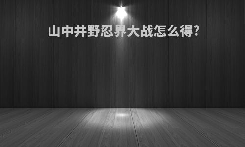 山中井野忍界大战怎么得?