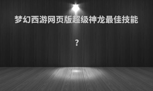 梦幻西游网页版超级神龙最佳技能?
