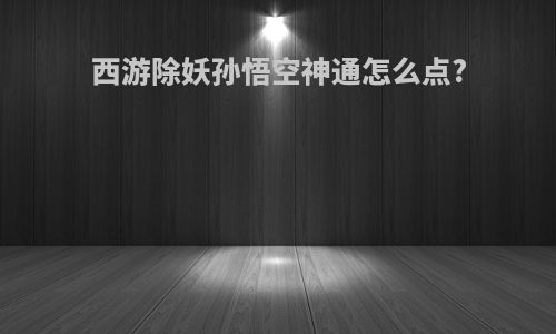 西游除妖孙悟空神通怎么点?