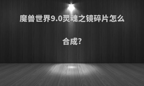 魔兽世界9.0灵魂之镜碎片怎么合成?