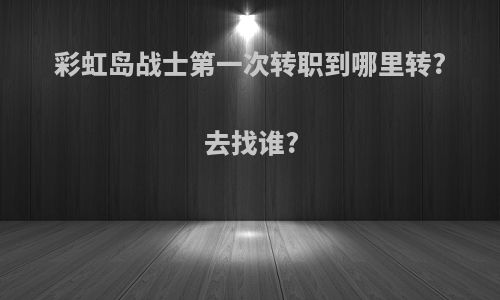 彩虹岛战士第一次转职到哪里转?去找谁?