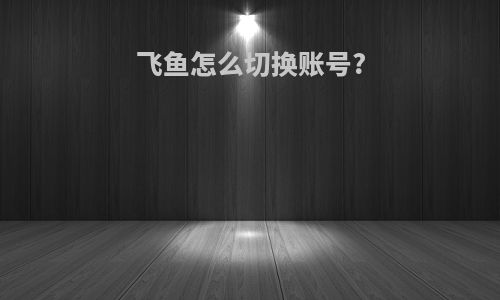 飞鱼怎么切换账号?